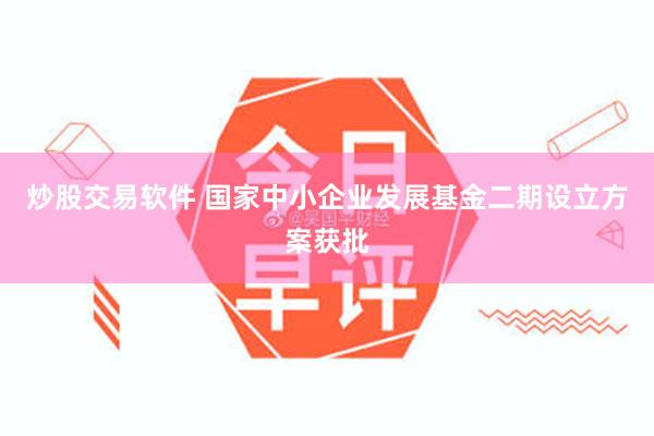 炒股交易软件 国家中小企业发展基金二期设立方案获批