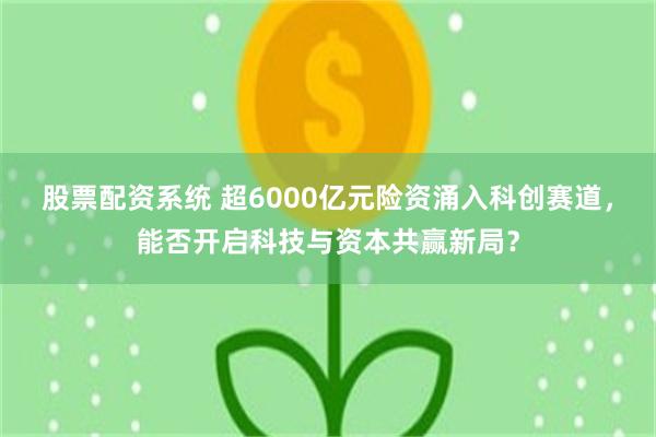 股票配资系统 超6000亿元险资涌入科创赛道，能否开启科技与资本共赢新局？