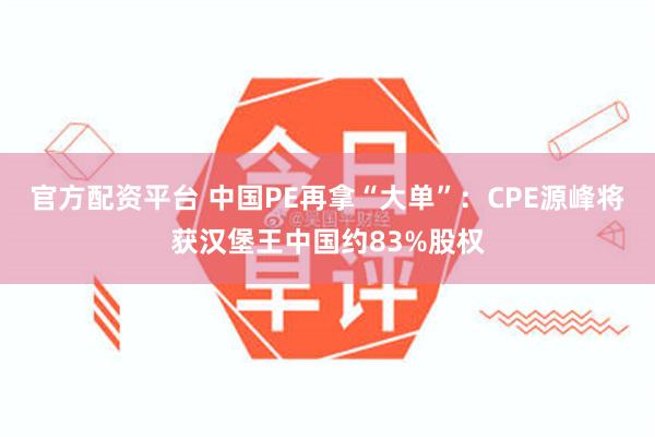 官方配资平台 中国PE再拿“大单”：CPE源峰将获汉堡王中国约83%股权