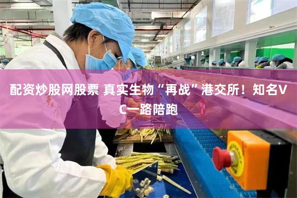 配资炒股网股票 真实生物“再战”港交所！知名VC一路陪跑