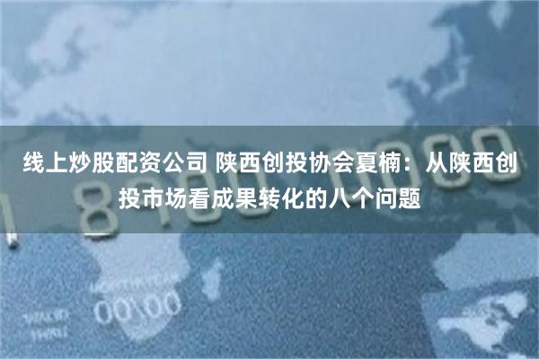 线上炒股配资公司 陕西创投协会夏楠：从陕西创投市场看成果转化的八个问题