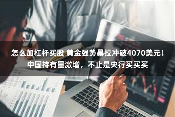 怎么加杠杆买股 黄金强势暴拉冲破4070美元！中国持有量激增，不止是央行买买买
