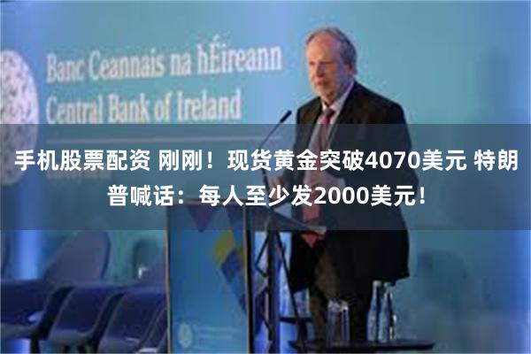 手机股票配资 刚刚！现货黄金突破4070美元 特朗普喊话：每人至少发2000美元！