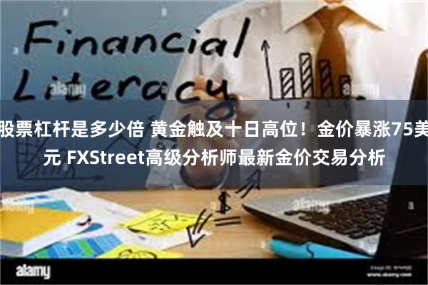 股票杠杆是多少倍 黄金触及十日高位！金价暴涨75美元 FXStreet高级分析师最新金价交易分析