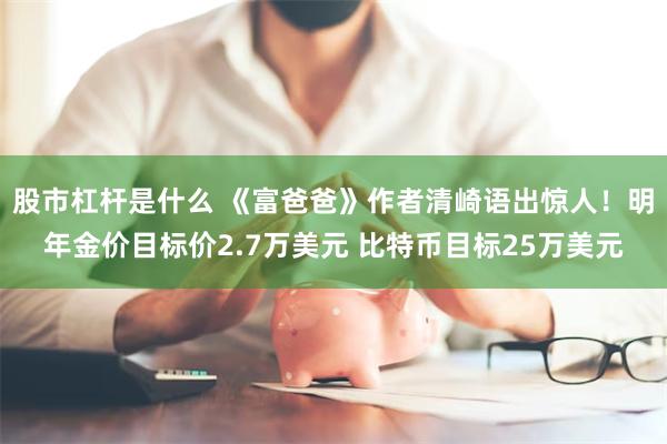 股市杠杆是什么 《富爸爸》作者清崎语出惊人！明年金价目标价2.7万美元 比特币目标25万美元