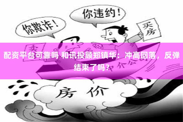 配资平台可靠吗 和讯投顾郑镇华：冲高回落，反弹结束了吗？