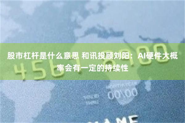 股市杠杆是什么意思 和讯投顾刘阳：AI硬件大概率会有一定的持续性