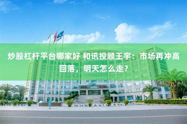炒股杠杆平台哪家好 和讯投顾王宇：市场再冲高回落，明天怎么走？