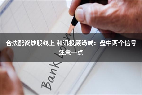 合法配资炒股线上 和讯投顾汤威：盘中两个信号注意一点
