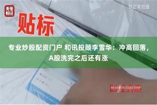 专业炒股配资门户 和讯投顾李雪华：冲高回落，A股洗完之后还有涨