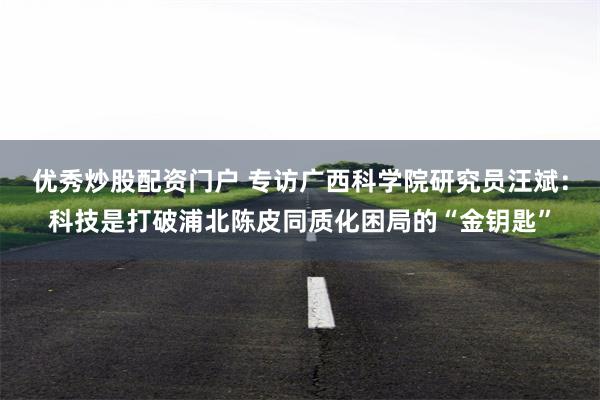 优秀炒股配资门户 专访广西科学院研究员汪斌：科技是打破浦北陈皮同质化困局的“金钥匙”