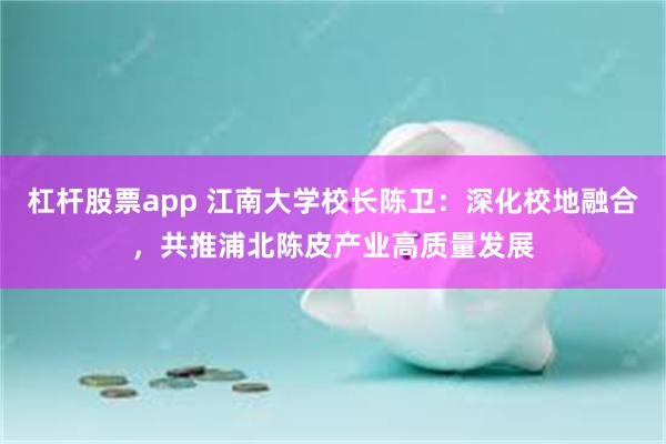 杠杆股票app 江南大学校长陈卫：深化校地融合，共推浦北陈皮产业高质量发展