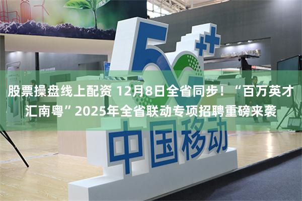 股票操盘线上配资 12月8日全省同步！“百万英才汇南粤”2025年全省联动专项招聘重磅来袭