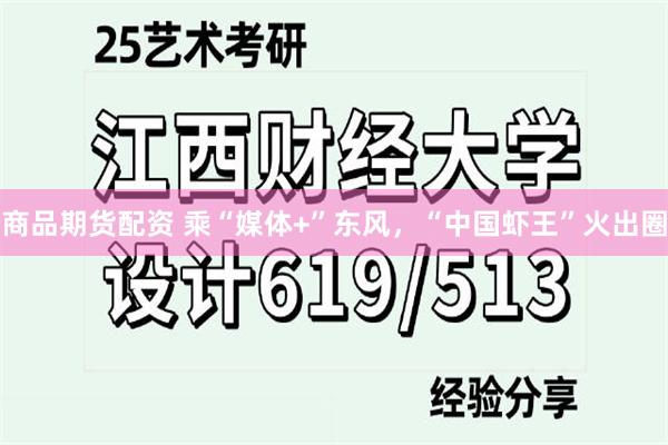 商品期货配资 乘“媒体+”东风，“中国虾王”火出圈