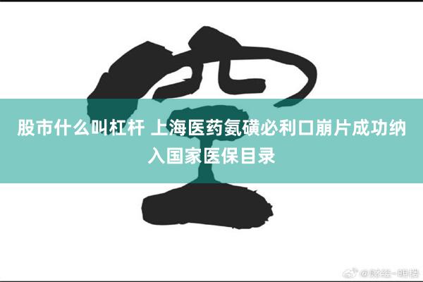 股市什么叫杠杆 上海医药氨磺必利口崩片成功纳入国家医保目录