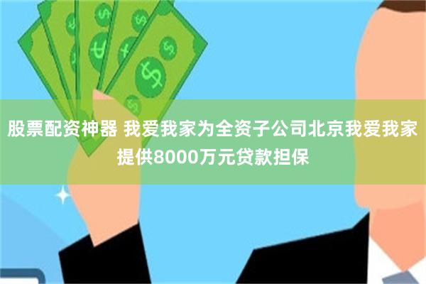 股票配资神器 我爱我家为全资子公司北京我爱我家提供8000万元贷款担保