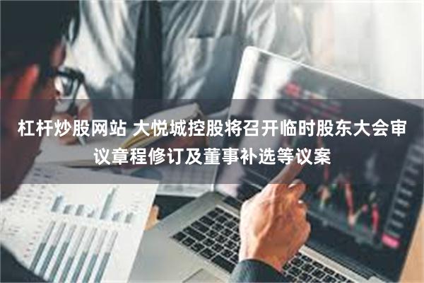 杠杆炒股网站 大悦城控股将召开临时股东大会审议章程修订及董事补选等议案