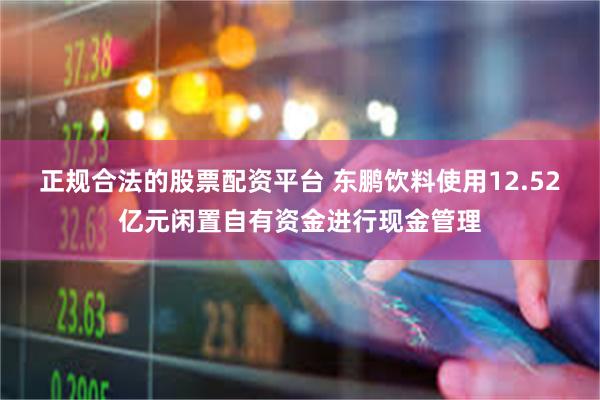 正规合法的股票配资平台 东鹏饮料使用12.52亿元闲置自有资金进行现金管理