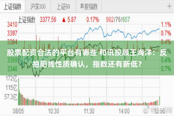 股票配资合法的平台有哪些 和讯投顾王海洋:反抽阳线性质确认,指数还有新低?