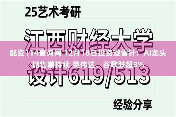 配资114查询网 12月18日投资避雷针:AI龙头抛售潮持续 英伟达、谷歌跌超3%