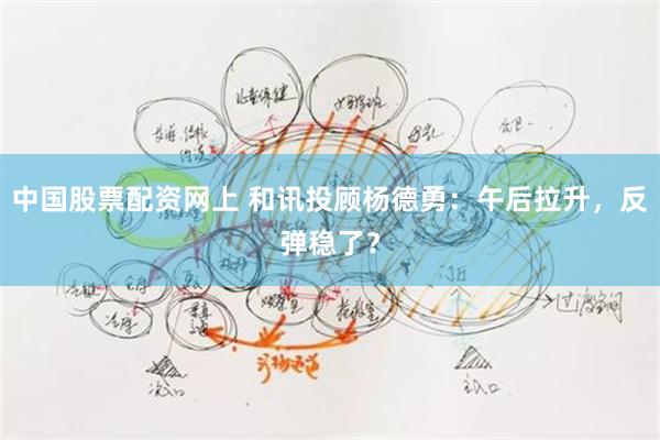 中国股票配资网上 和讯投顾杨德勇：午后拉升，反弹稳了？