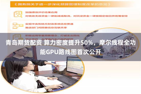 青岛期货配资 算力密度提升50%，摩尔线程全功能GPU路线图首次公开
