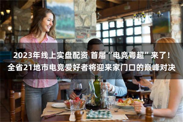 2023年线上实盘配资 首届“电竞粤超”来了！全省21地市电竞爱好者将迎来家门口的巅峰对决