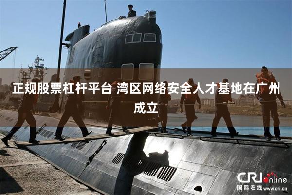正规股票杠杆平台 湾区网络安全人才基地在广州成立