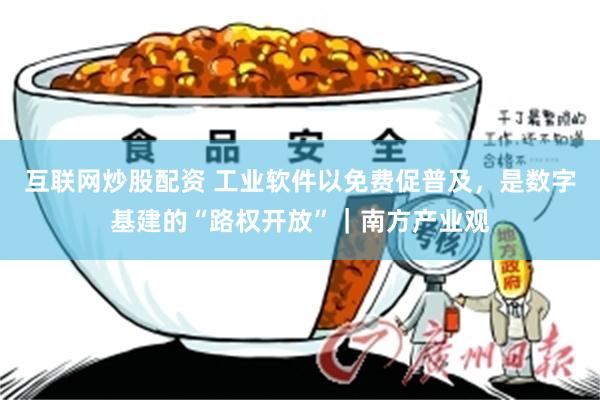 互联网炒股配资 工业软件以免费促普及，是数字基建的“路权开放”｜南方产业观
