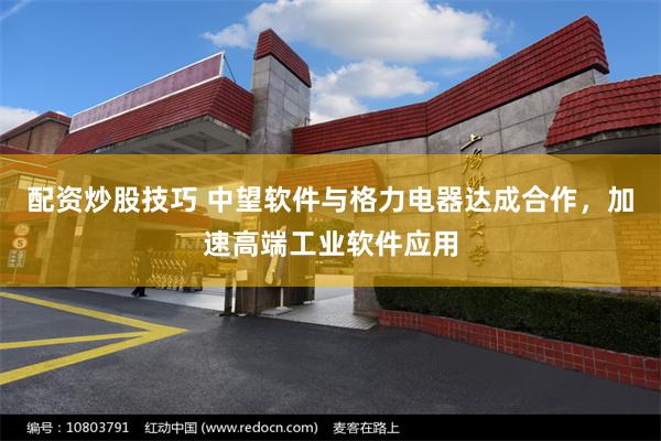 配资炒股技巧 中望软件与格力电器达成合作，加速高端工业软件应用