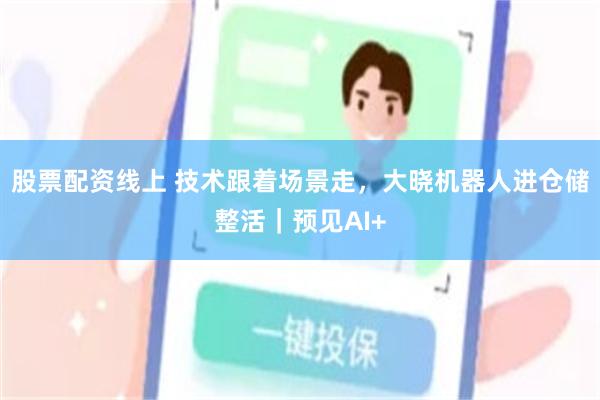 股票配资线上 技术跟着场景走，大晓机器人进仓储整活｜预见AI+