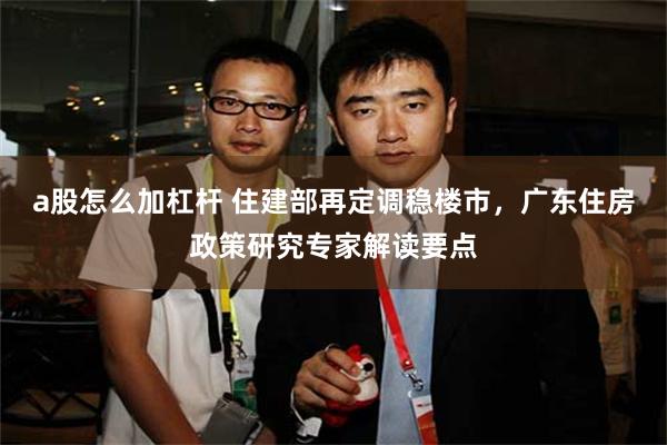 a股怎么加杠杆 住建部再定调稳楼市，广东住房政策研究专家解读要点