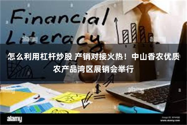 怎么利用杠杆炒股 产销对接火热！中山香农优质农产品湾区展销会举行