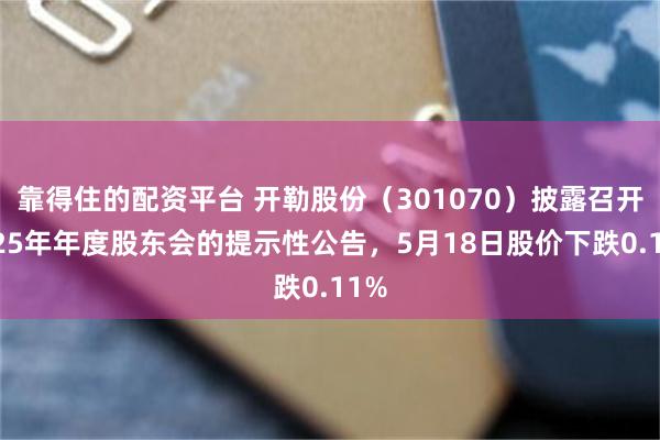 靠得住的配资平台 开勒股份（301070）披露召开2025年年度股东会的提示性公告，5月18日股价下跌0.11%