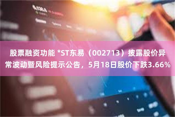 股票融资功能 *ST东易(002713)披露股价异常波动暨风险提示公告,5月18日股价下跌3.66%