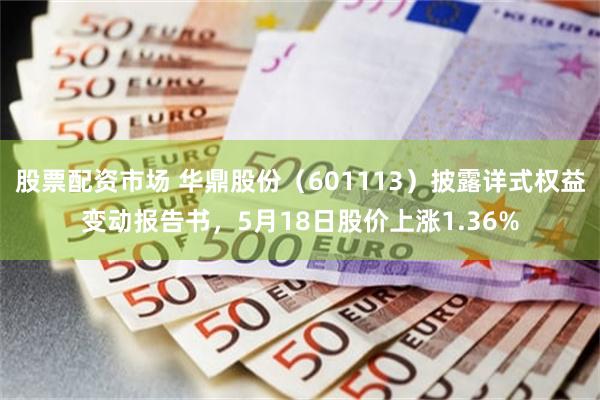 股票配资市场 华鼎股份（601113）披露详式权益变动报告书，5月18日股价上涨1.36%