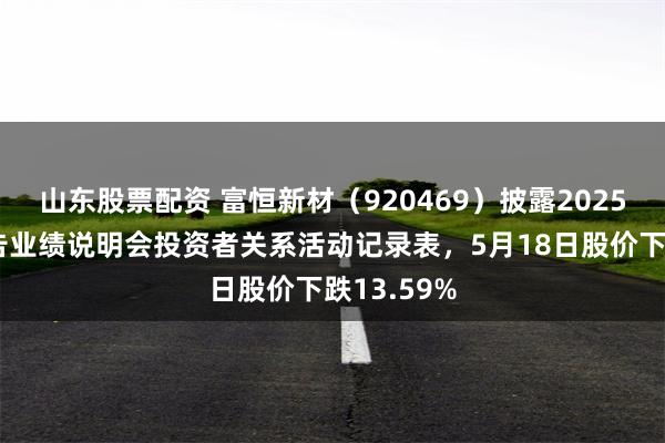 山东股票配资 富恒新材（920469）披露2025年年度报告业绩说明会投资者关系活动记录表，5月18日股价下跌13.59%