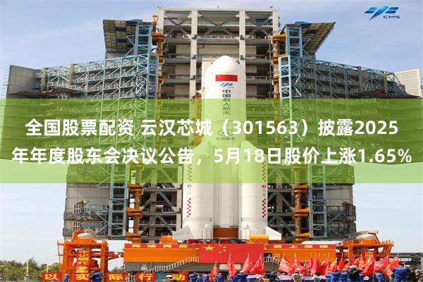 全国股票配资 云汉芯城（301563）披露2025年年度股东会决议公告，5月18日股价上涨1.65%