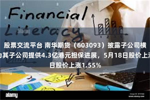股票交流平台 南华期货（603093）披露子公司横华国际为其子公司提供4.3亿港元担保进展，5月18日股价上涨1.55%