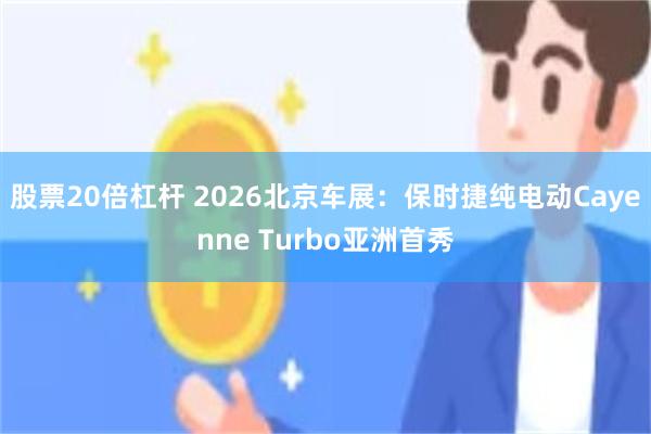 股票20倍杠杆 2026北京车展：保时捷纯电动Cayenne Turbo亚洲首秀