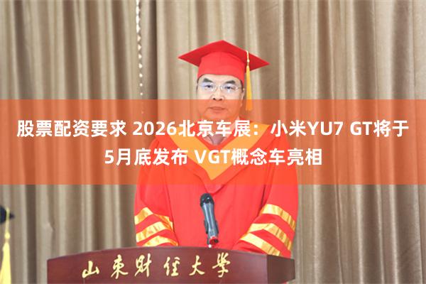 股票配资要求 2026北京车展：小米YU7 GT将于5月底发布 VGT概念车亮相