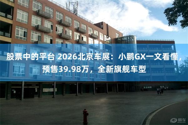 股票中的平台 2026北京车展：小鹏GX一文看懂，预售39.98万，全新旗舰车型