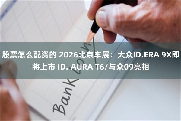股票怎么配资的 2026北京车展：大众ID.ERA 9X即将上市 ID. AURA T6/与众09亮相