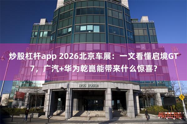 炒股杠杆app 2026北京车展：一文看懂启境GT7，广汽+华为乾崑能带来什么惊喜？