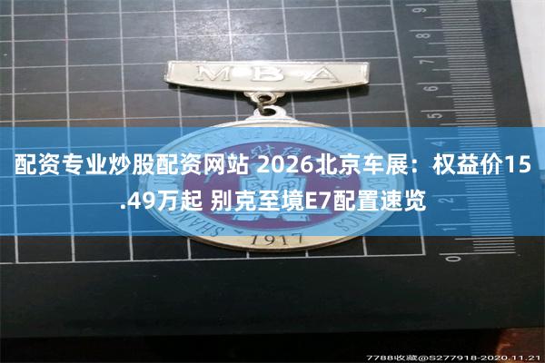 配资专业炒股配资网站 2026北京车展：权益价15.49万起 别克至境E7配置速览