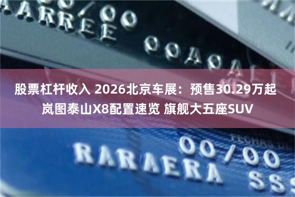 股票杠杆收入 2026北京车展：预售30.29万起 岚图泰山X8配置速览 旗舰大五座SUV
