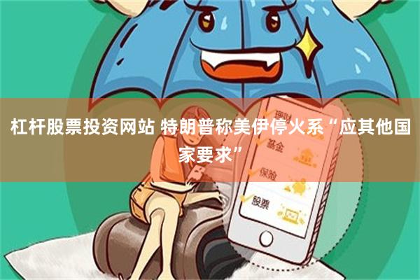 杠杆股票投资网站 特朗普称美伊停火系“应其他国家要求”