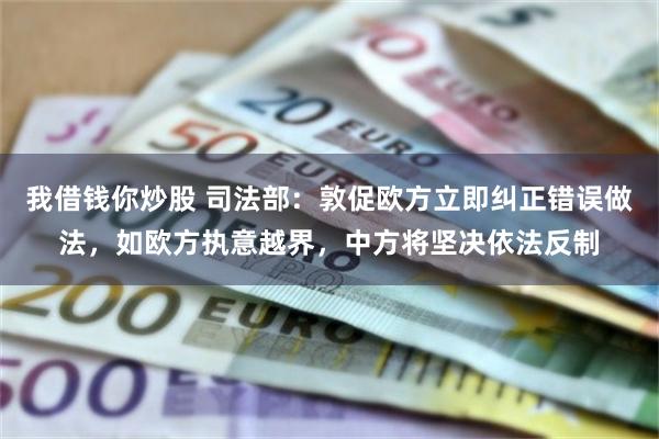 我借钱你炒股 司法部：敦促欧方立即纠正错误做法，如欧方执意越界，中方将坚决依法反制