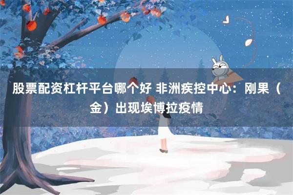 股票配资杠杆平台哪个好 非洲疾控中心：刚果（金）出现埃博拉疫情