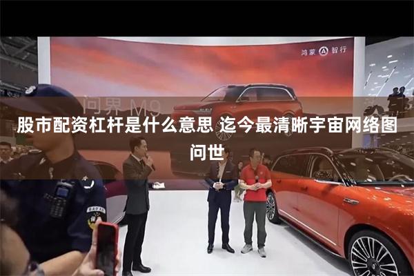 股市配资杠杆是什么意思 迄今最清晰宇宙网络图问世